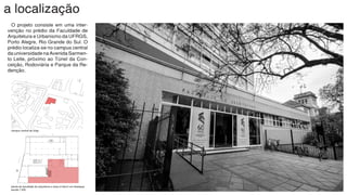 a localização
	 O projeto consiste em uma inter-
venção no prédio da Faculdade de
Arquitetura e Urbanismo da UFRGS,
Porto Alegre, Rio Grande do Sul. O
prédio localiza-se no campus central
dauniversidadenaAvenidaSarmen-
to Leite, próximo ao Túnel da Con-
ceição, Rodoviária e Parque da Re-
denção.
campus central da ufrgs
planta da faculdade de arquitetura e área à intervir em destaque
escala 1:250
 