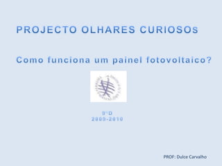 PROJECTO OLHARES CURIOSOS Como funciona um painel fotovoltaico? 9ºD 2009-2010 PROF: Dulce Carvalho 