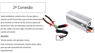 Como estabelecer contato entre o fio que ligará o
inversor ao CG? Assumindo, que uma das extremidades
já se encontra no interior do CG, teremos apenas de
desenroscar cada uma das peças coloridas do inversor e,
por fim, voltar a enroscar (ligar vermelho com vermelho
e preto com preto).
Resultado:
Terá de realizar esta operação 2 vezes.
Estes inversores, normalmente, incluem vários cabos,
pelo que não necessitará de comprá-los
separadamente.
2ª Conexão
 