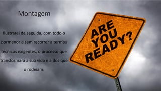 Montagem
Ilustrarei de seguida, com todo o
pormenor e sem recorrer a termos
técnicos exigentes, o processo que
transformará a sua vida e a dos que
o rodeiam.
 