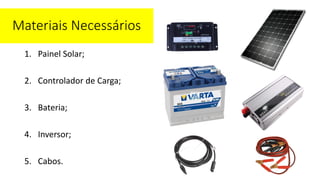Materiais
1. Painel Solar;
2. Controlador de Carga;
3. Bateria;
4. Inversor;
5. Cabos.
Materiais Necessários
 