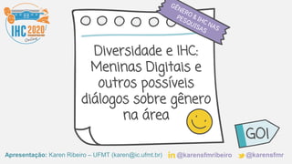 Apresentação: Karen Ribeiro – UFMT (karen@ic.ufmt.br)
Diversidade e IHC:
Meninas Digitais e
outros possíveis
diálogos sobre gênero
na área
GO!
@karensfmribeiro @karensfmr
 