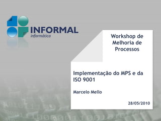 Workshop de
                Melhoria de
                 Processos



Implementação do MPS e da
ISO 9001

Marcelo Mello

                     28/05/2010
 