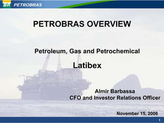 PETROBRAS




      PETROBRAS OVERVIEW


      Petroleum, Gas and Petrochemical

                 Latibex


                         Almir Barbassa
                CFO and Investor Relations Officer

                                 November 15, 2006
                                                     1
 