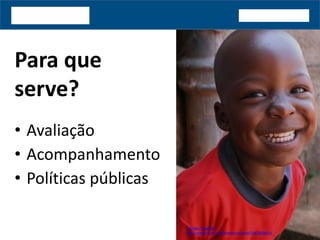 Para que
serve?
• Avaliação
• Acompanhamento
• Políticas públicas
 Espen Faugstad
http://www.flickr.com/photos/noxstar/5647888910/
 