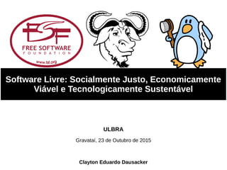 Software Livre: Socialmente Justo, Economicamente
Viável e Tecnologicamente Sustentável
Clayton Eduardo Dausacker
Gravataí, 23 de Outubro de 2015
ULBRA
 