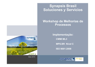 Synapsis Brasil
            Soluciones y Servicios


            Workshop de Melhorias de
                  Processos


                 Implementação:
                   CMMI ML3

                   MPS.BR Nível C

                   ISO 9001:2008


Maio 2010
 