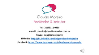 Tel: (21)99111 0255 
e-mail:claudio@claudiomoreira.com.br 
Skype: claudiomoreiracvg 
Linkedin:http://br.linkedin.com/in/profclaudiomoreira 
Facebook:https://www.facebook.com/claudiomoreira.com.br 