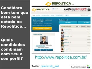 Candidato bom tem que está bem cotado no Repolitica… Quais candidados combinam com seu o seu perfil? Twitter:  camozzato_mkt © Agência Camozzato Pelo menos 1(uma) vez por dia Pelo menos 1(uma) vez por semana Nunca Acessam FREQUÊNCIA DOS ELEITORES SOBRE O ACESSO DE CONTEÚDO POLÍTICO EM DISPOSITIVOS NOS EUA Mídia http://www.repolitica.com.br/ 