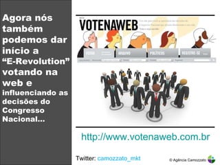 Agora nós também podemos dar início a  “ E-Revolution”  votando na web e  influenciando as decisões do Congresso Nacional… Twitter:  camozzato_mkt © Agência Camozzato Pelo menos 1(uma) vez por dia Pelo menos 1(uma) vez por semana Nunca Acessam FREQUÊNCIA DOS ELEITORES SOBRE O ACESSO DE CONTEÚDO POLÍTICO EM DISPOSITIVOS NOS EUA Mídia http://www.votenaweb.com.br 