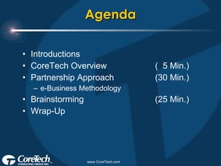 Agenda Introductions CoreTech Overview (  5 Min.) Partnership Approach (30 Min.) e-Business Methodology Brainstorming (25 Min.) Wrap-Up 