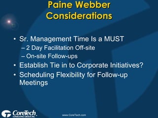 Paine Webber Considerations Sr. Management Time Is a MUST 2 Day Facilitation Off-site On-site Follow-ups Establish Tie in to Corporate Initiatives? Scheduling Flexibility for Follow-up Meetings 