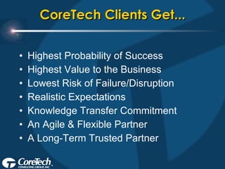 CoreTech Clients Get... Highest Probability of Success Highest Value to the Business Lowest Risk of Failure/Disruption Realistic Expectations Knowledge Transfer Commitment An Agile & Flexible Partner A Long-Term Trusted Partner 