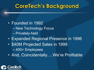 CoreTech’s Background Founded in 1992 New Technology Focus Privately-held Expanded Regional Presence in 1996 $40M Projected Sales in 1999 400+ Employees And, Coincidentally….We’re Profitable 