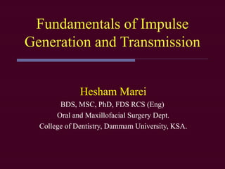 Fundamentals of Impulse
Generation and Transmission
Hesham Marei
BDS, MSC, PhD, FDS RCS (Eng)
Oral and Maxillofacial Surgery Dept.
College of Dentistry, Dammam University, KSA.

 