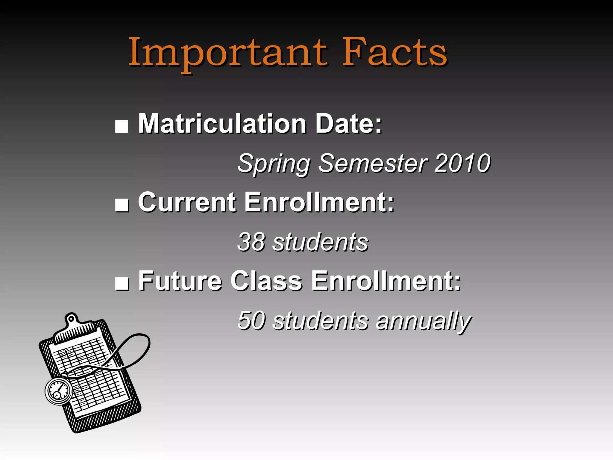 Important Facts ■  Matriculation Date:   Spring Semester 2010 ■  Current  Enrollment: 38 students ■  Future Class Enrollment: 50 students annually  