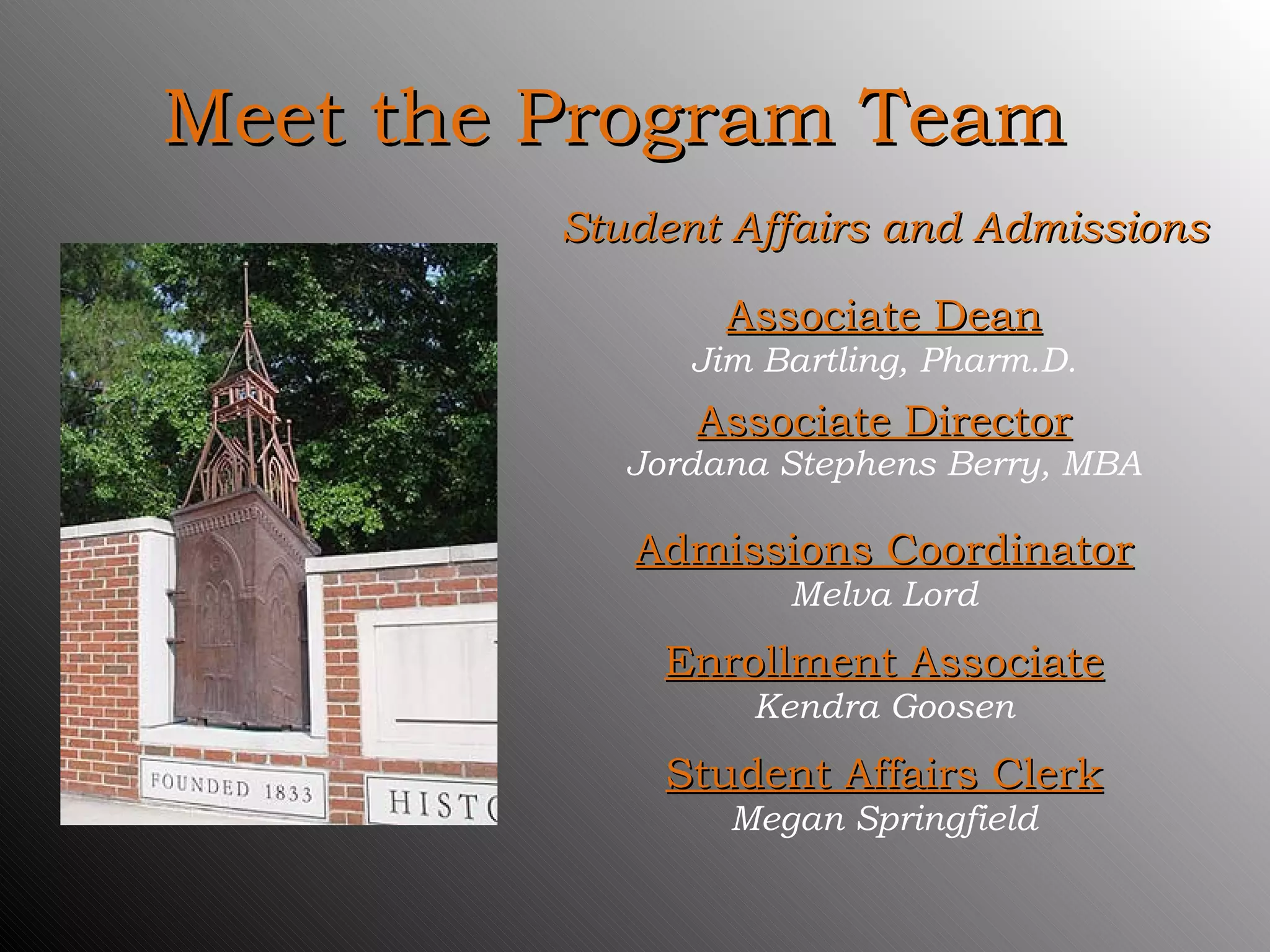 Meet the Program Team Student Affairs and Admissions Associate Dean Jim Bartling, Pharm.D. Associate Director Jordana Stephens Berry, MBA Admissions Coordinator Melva Lord Enrollment Associate Kendra Goosen Student Affairs Clerk Megan Springfield 