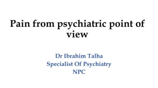 Pain from psychiatric point of
view
Dr Ibrahim Talha
Specialist Of Psychiatry
NPC
 