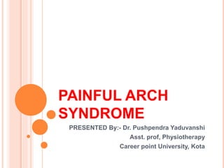 PAINFUL ARCH
SYNDROME
PRESENTED By:- Dr. Pushpendra Yaduvanshi
Asst. prof, Physiotherapy
Career point University, Kota
 