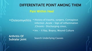 DIFFERENTIATE POINT AMONG THEM
•Osteomyelitis • History of trauma, surgery, Contagious
infection ,Acute – Sign of inflammation
,Chronic- Discharging sinus,
• Inv. – X Ray, Biopsy, Wound Culture
Search Underlying Causes
Arthritis Of
Subtalar Joint
Pain Within Heel
 