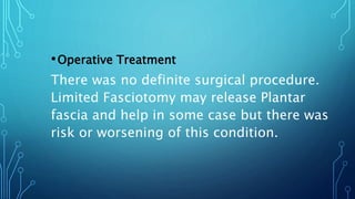 •Operative Treatment
There was no definite surgical procedure.
Limited Fasciotomy may release Plantar
fascia and help in some case but there was
risk or worsening of this condition.
 