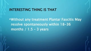 INTERESTING THING IS THAT
•Without any treatment Plantar Fascitis May
resolve spontaneously within 18-36
months / 1.5 – 3 years
 