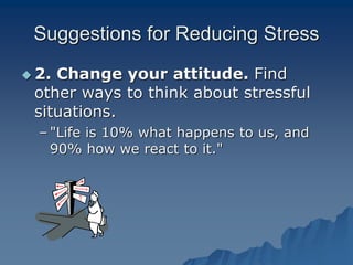 Suggestions for Reducing Stress
 2. Change your attitude. Find
other ways to think about stressful
situations.
– "Life is 10% what happens to us, and
90% how we react to it."
 