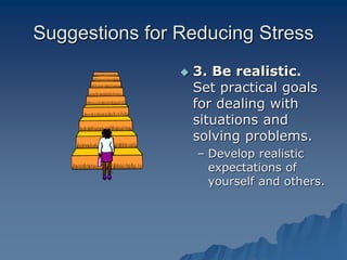 Suggestions for Reducing Stress
 3. Be realistic.
Set practical goals
for dealing with
situations and
solving problems.
– Develop realistic
expectations of
yourself and others.
 