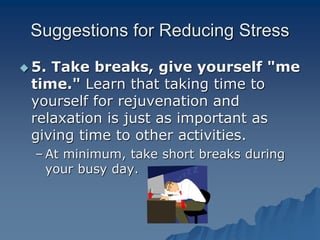Suggestions for Reducing Stress
 5. Take breaks, give yourself "me
time." Learn that taking time to
yourself for rejuvenation and
relaxation is just as important as
giving time to other activities.
– At minimum, take short breaks during
your busy day.
 