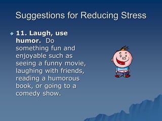 Suggestions for Reducing Stress
 11. Laugh, use
humor. Do
something fun and
enjoyable such as
seeing a funny movie,
laughing with friends,
reading a humorous
book, or going to a
comedy show.
 