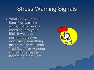 Stress Warning Signals
 What are your "red
flags," or warning
signs, that stress is
creeping into your
life? If we keep
pushing ourselves,
eventually something
inside of use will send
"red flags," or warning
signs that stress is
becoming a problem.
 