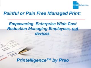 Painful or Pain Free Managed Print:  Empowering  Enterprise Wide Cost Reduction Managing Employees,  not devices  Printelligence™ by Preo   