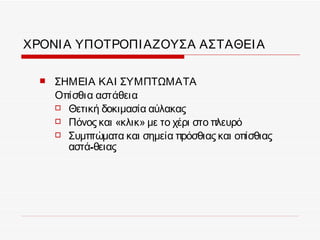 ΧΡΟΝΙ Α ΥΠΟΤΡΟΠΙ ΑΖΟΥΣΑ ΑΣΤΑΘΕΙ Α

     ΣΗΜΕΙΑ ΚΑΙ ΣΥΜΠΤΩΜΑΤΑ
      Οπίσθια αστάθεια
       Θετική δοκιμασία αύλακας
       Πόνος και «κλικ» με το χέρι στο πλευρό
       Συμπτώματα και σημεία πρόσθιας και οπίσθιας
        αστά-θειας
 