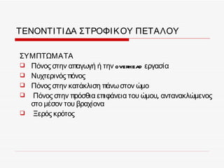 ΤΕΝΟΝΤΙ ΤΙ ΔΑ ΣΤΡΟΦΙ Κ ΟΥ ΠΕΤΑΛΟΥ

ΣΥΜΠΤΩΜΑΤΑ
 Πόνος στην απαγωγή ή την overhead εργασία
 Νυχτερινός πόνος
 Πόνος στην κατάκλιση πάνω στον ώμο
 Πόνος στην πρόσθια επιφάνεια του ώμου, αντανακλώμενος
  στο μέσον του βραχίονα
 Ξερός κρότος
 