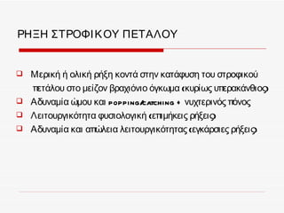 ΡΗΞΗ ΣΤΡΟΦΙ Κ ΟΥ ΠΕΤΑΛΟΥ


   Μερική ή ολική ρήξη κοντά στην κατάφυση του στροφικού
    πετάλου στο μείζον βραχιόνιο όγκωμα (κυρίως υπερακάνθιος)
   Αδυναμία ώμου και popping/ catching + νυχτερινός πόνος
   Λειτουργικότητα φυσιολογική (επιμήκεις ρήξεις)
   Αδυναμία και απώλεια λειτουργικότητας (εγκάρσιες ρήξεις)
 