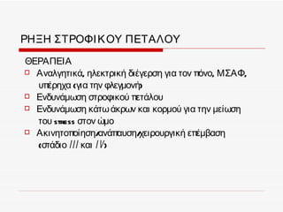 ΡΗΞΗ ΣΤΡΟΦΙ Κ ΟΥ ΠΕΤΑΛΟΥ
ΘΕΡΑΠΕΙΑ
 Αναλγητικά, ηλεκτρική διέγερση για τον πόνο, ΜΣΑΦ,

  υπέρηχα (για την φλεγμονή)
 Ενδυνάμωση στροφικού πετάλου
 Ενδυνάμωση κάτω άκρων και κορμού για την μείωση

  του stress στον ώμο
 Ακινητοποίηση/    ανάπαυση/χειρουργική επέμβαση
  (στάδιο ΙΙΙ και Ι V)
 