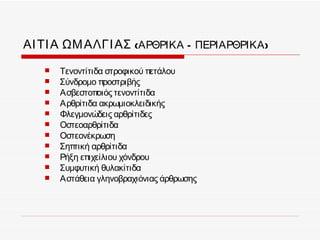ΑΙ ΤΙ Α ΩΜ ΑΛΓΙ ΑΣ (ΑΡΘΡΙΚΑ – ΠΕΡΙΑΡΘΡΙΚΑ )
      Τενοντίτιδα στροφικού πετάλου
      Σύνδρομο προστριβής
      Ασβεστοποιός τενοντίτιδα
      Αρθρίτιδα ακρωμιοκλειδικής
      Φλεγμονώδεις αρθρίτιδες
      Οστεοαρθρίτιδα
      Οστεονέκρωση
      Σηπτική αρθρίτιδα
      Ρήξη επιχείλιου χόνδρου
      Συμφυτική θυλακίτιδα
      Αστάθεια γληνοβραχιόνιας άρθρωσης
 