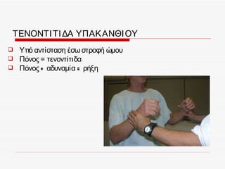 ΤΕΝΟΝΤΙ ΤΙ ΔΑ ΥΠΑΚ ΑΝΘΙ ΟΥ
   Υπό αντίσταση έσω στροφή ώμου
   Πόνος = τενοντίτιδα
   Πόνος + αδυναμία = ρήξη
 