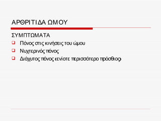 ΑΡΘΡΙ ΤΙ ΔΑ ΩΜ ΟΥ

ΣΥΜΠΤΩΜΑΤΑ
 Πόνος στις κινήσεις του ώμου
 Νυχτερινός πόνος
 Διάχυτος πόνος (ενίοτε περισσότερο πρόσθιος)
 