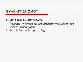 ΘΥΛΑΚ Ι ΤΙ ΔΑ ΩΜ ΟΥ

ΣΗΜΕΙΑ ΚΑΙ ΣΥΜΠΤΩΜΑΤΑ
 Πόνος με την κίνηση και ευαισθησία στην ψηλάφηση του

  υπακρωμιακού χώρου
 Θετικές δοκιμασίες προστριβής
 