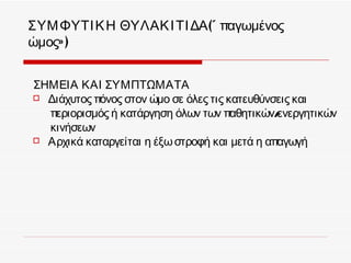 ΣΥΜ ΦΥΤΙ Κ Η ΘΥΛΑΚ Ι ΤΙ ΔΑ(« παγωμένος
ώμος» )


ΣΗΜΕΙΑ ΚΑΙ ΣΥΜΠΤΩΜΑΤΑ
 Διάχυτος πόνος στον ώμο σε όλες τις κατευθύνσεις και

  περιορισμός ή κατάργηση όλων των παθητικών/  ενεργητικών
  κινήσεων
 Αρχικά καταργείται η έξω στροφή και μετά η απαγωγή
 