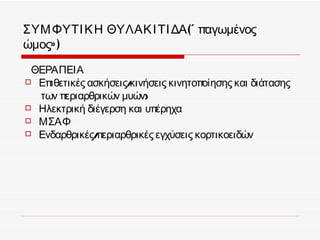 ΣΥΜ ΦΥΤΙ Κ Η ΘΥΛΑΚ Ι ΤΙ ΔΑ(« παγωμένος
ώμος» )

 ΘΕΡΑΠΕΙΑ
 Επιθετικές ασκήσεις/κινήσεις κινητοποίησης και διάτασης
  των περιαρθρικών μυών)
 Ηλεκτρική διέγερση και υπέρηχα
 ΜΣΑΦ
 Ενδαρθρικές/ περιαρθρικές εγχύσεις κορτικοειδών
 