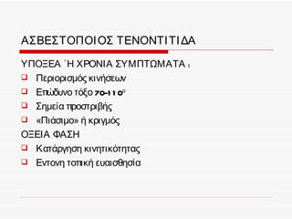 ΑΣΒΕΣΤΟΠΟΙ ΟΣ ΤΕΝΟΝΤΙ ΤΙ ΔΑ

ΥΠΟΞΕΑ ΄Η ΧΡΟΝΙΑ ΣΥΜΠΤΩΜΑΤΑ :
 Περιορισμός κινήσεων
 Επώδυνο τόξο 70-1 1 0ο
 Σημεία προστριβής
 «Πιάσιμο» ή κριγμός
ΟΞΕΙΑ ΦΑΣΗ
 Κατάργηση κινητικότητας
 Εντονη τοπική ευαισθησία
 