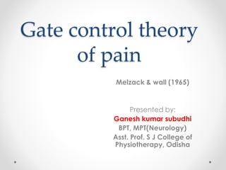 Gate control theory
of pain
Melzack & wall (1965)
Presented by:
Ganesh kumar subudhi
BPT, MPT(Neurology)
Asst. Prof. S J College of
Physiotherapy, Odisha
 