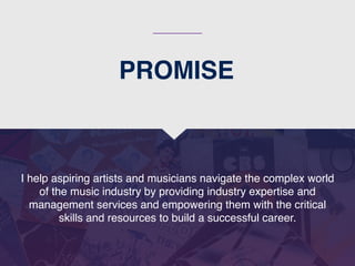 PROMISE
I help aspiring artists and musicians navigate the complex world
of the music industry by providing industry expertise and
management services and empowering them with the critical
skills and resources to build a successful career.
 