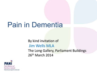 Pain in Dementia
By kind invitation of
Jim Wells MLA
The Long Gallery, Parliament Buildings
26th March 2014
 