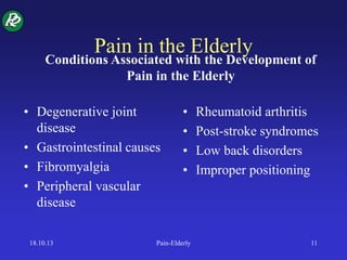Pain in the Elderly
• Degenerative joint
disease
• Gastrointestinal causes
• Fibromyalgia
• Peripheral vascular
disease
• Rheumatoid arthritis
• Post-stroke syndromes
• Low back disorders
• Improper positioning
Conditions Associated with the Development of
Pain in the Elderly
18.10.13 Pain-Elderly 11
 