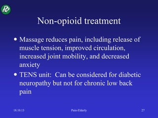 Non-opioid treatment
 Massage reduces pain, including release of
muscle tension, improved circulation,
increased joint mobility, and decreased
anxiety
 TENS unit: Can be considered for diabetic
neuropathy but not for chronic low back
pain
18.10.13 Pain-Elderly 27
 
