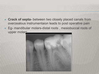  Crack of septa- between two closely placed canals from
overzealous instrumentaion leads to post operative pain
 Eg- mandibular molars-distal roots , mesiobuccal roots of
upper molars
 