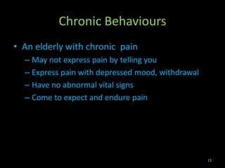 Chronic Behaviours
• An elderly with chronic pain
– May not express pain by telling you
– Express pain with depressed mood, withdrawal
– Have no abnormal vital signs
– Come to expect and endure pain
13
 
